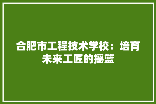 合肥市工程技术学校：培育未来工匠的摇篮 卧室装修