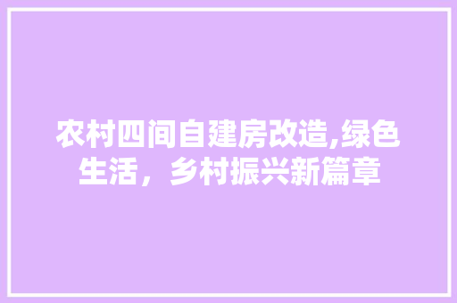 农村四间自建房改造,绿色生活，乡村振兴新篇章