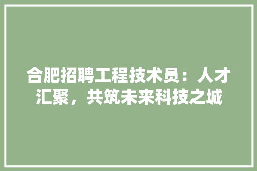 合肥招聘工程技术员：人才汇聚，共筑未来科技之城