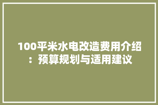 100平米水电改造费用介绍：预算规划与适用建议