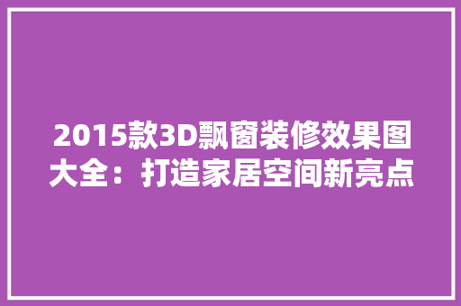 2015款3D飘窗装修效果图大全：打造家居空间新亮点