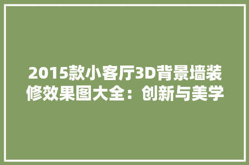 2015款小客厅3D背景墙装修效果图大全：创新与美学的完美融合
