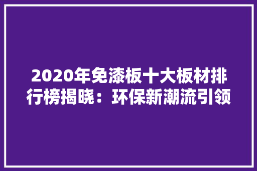 2020年免漆板十大板材排行榜揭晓：环保新潮流引领家居建材行业变革 木雕艺术