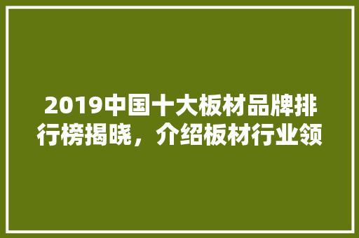 2019中国十大板材品牌排行榜揭晓，介绍板材行业领军企业