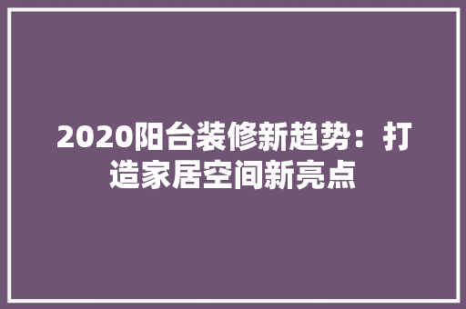 2020阳台装修新趋势：打造家居空间新亮点 客厅装修