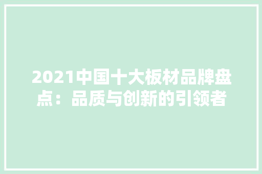 2021中国十大板材品牌盘点：品质与创新的引领者