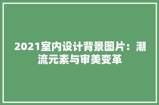 2021室内设计背景图片：潮流元素与审美变革