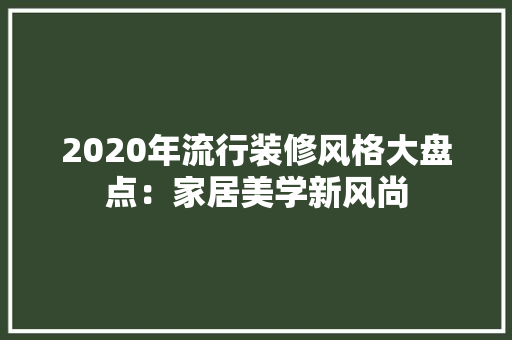 2020年流行装修风格大盘点：家居美学新风尚
