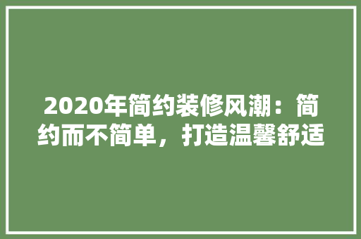 2020年简约装修风潮：简约而不简单，打造温馨舒适家居空间 木雕艺术
