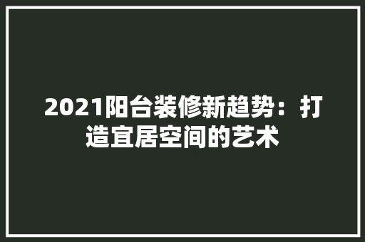 2021阳台装修新趋势：打造宜居空间的艺术
