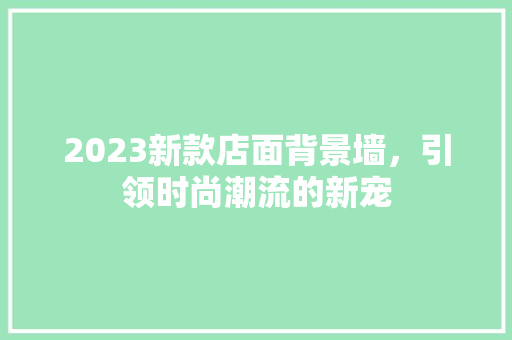 2023新款店面背景墙，引领时尚潮流的新宠