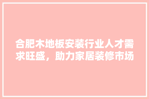 合肥木地板安装行业人才需求旺盛，助力家居装修市场蓬勃发展