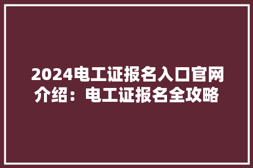 2024电工证报名入口官网介绍：电工证报名全攻略