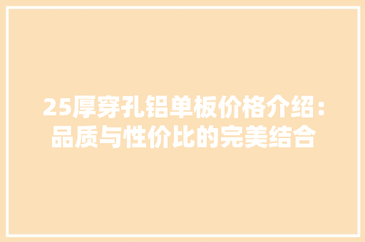 25厚穿孔铝单板价格介绍：品质与性价比的完美结合