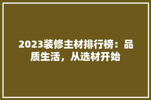 2023装修主材排行榜：品质生活，从选材开始