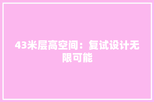 43米层高空间：复试设计无限可能