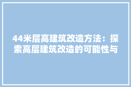 44米层高建筑改造方法：探索高层建筑改造的可能性与步骤