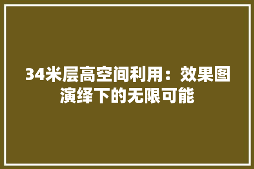 34米层高空间利用：效果图演绎下的无限可能