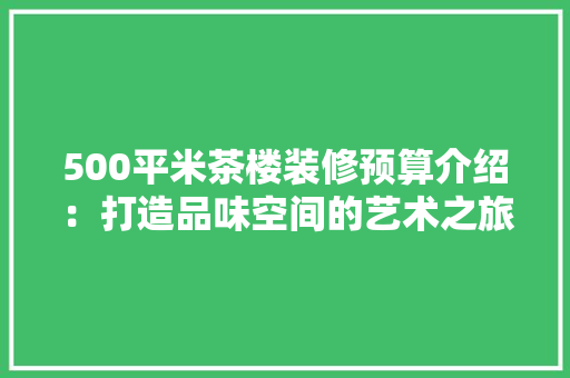 500平米茶楼装修预算介绍：打造品味空间的艺术之旅
