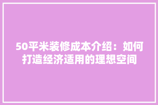 50平米装修成本介绍：如何打造经济适用的理想空间