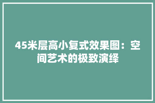 45米层高小复式效果图：空间艺术的极致演绎