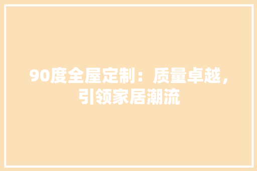 90度全屋定制：质量卓越，引领家居潮流
