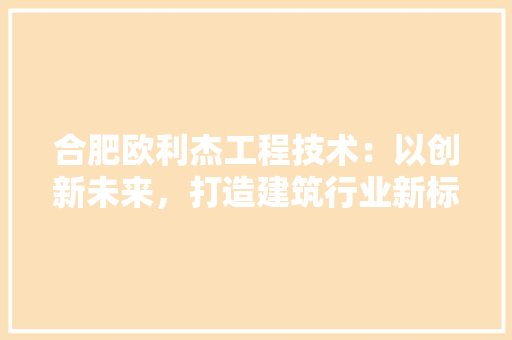 合肥欧利杰工程技术：以创新未来，打造建筑行业新标杆 卧室装修