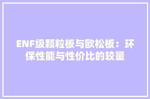 ENF级颗粒板与欧松板：环保性能与性价比的较量