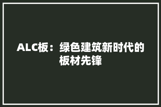 ALC板：绿色建筑新时代的板材先锋
