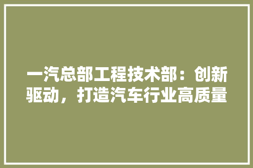 一汽总部工程技术部：创新驱动，打造汽车行业高质量发展新引擎