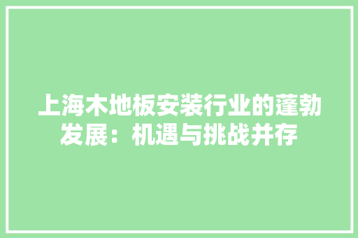上海木地板安装行业的蓬勃发展：机遇与挑战并存 软装设计