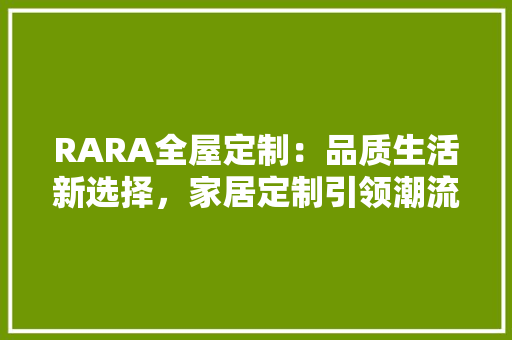 RARA全屋定制：品质生活新选择，家居定制引领潮流