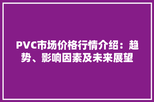 PVC市场价格行情介绍：趋势、影响因素及未来展望