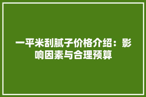 一平米刮腻子价格介绍：影响因素与合理预算
