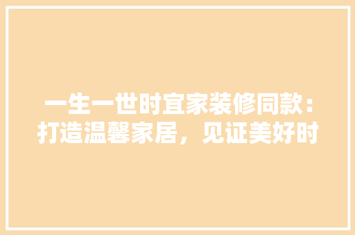 一生一世时宜家装修同款：打造温馨家居，见证美好时光 卧室装修