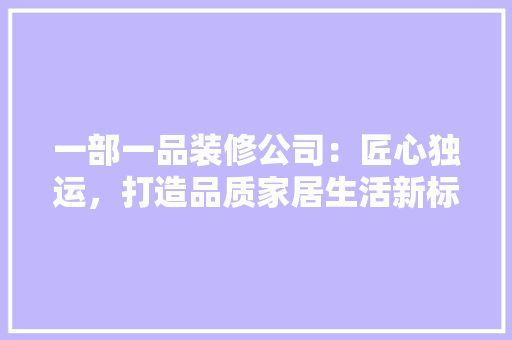 一部一品装修公司：匠心独运，打造品质家居生活新标杆