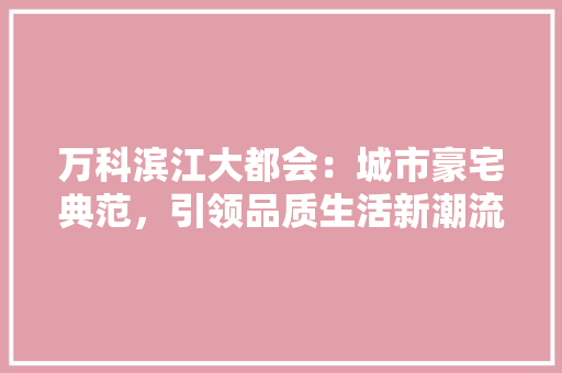 万科滨江大都会：城市豪宅典范，引领品质生活新潮流
