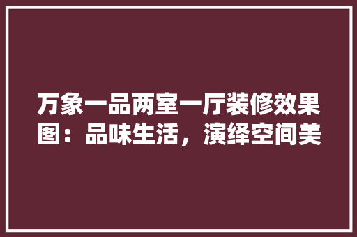 万象一品两室一厅装修效果图：品味生活，演绎空间美学