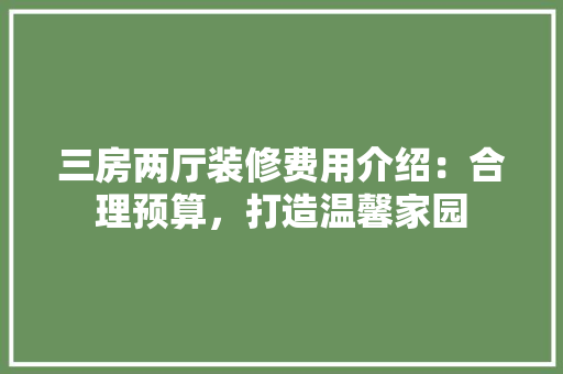 三房两厅装修费用介绍：合理预算，打造温馨家园