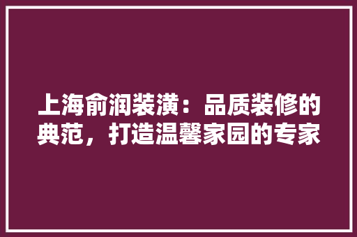 上海俞润装潢：品质装修的典范，打造温馨家园的专家