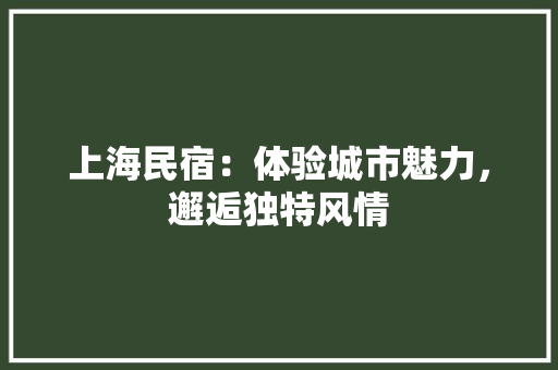 上海民宿：体验城市魅力，邂逅独特风情