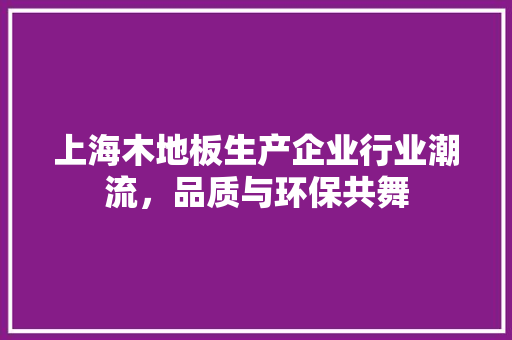 上海木地板生产企业行业潮流，品质与环保共舞 软装设计