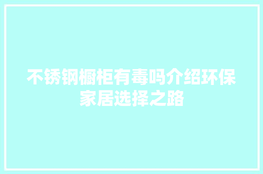 不锈钢橱柜有毒吗介绍环保家居选择之路