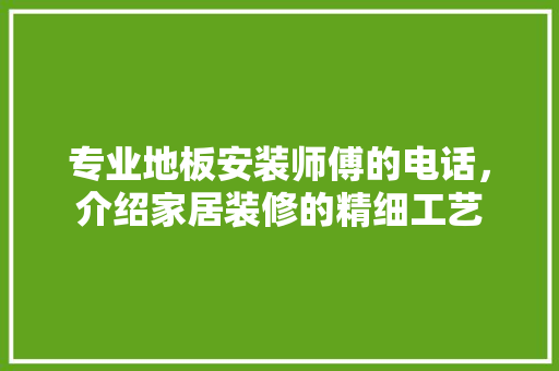 专业地板安装师傅的电话，介绍家居装修的精细工艺 软装设计