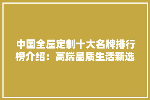 中国全屋定制十大名牌排行榜介绍：高端品质生活新选择 中式风格装饰