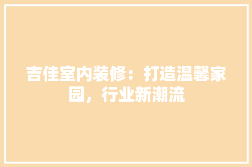 吉佳室内装修：打造温馨家园，行业新潮流