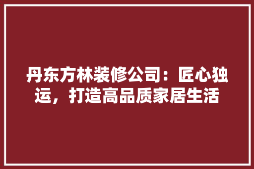 丹东方林装修公司：匠心独运，打造高品质家居生活