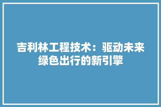 吉利林工程技术：驱动未来绿色出行的新引擎 卧室装修