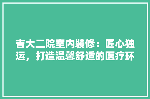 吉大二院室内装修：匠心独运，打造温馨舒适的医疗环境