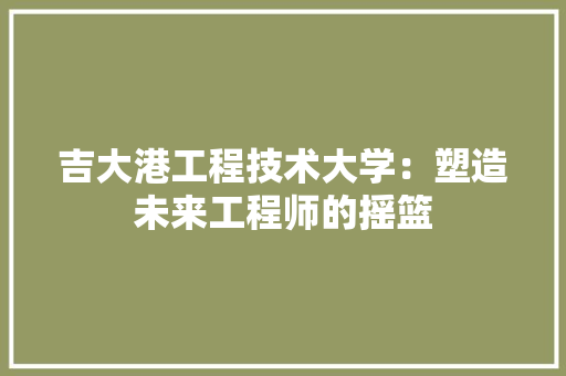 吉大港工程技术大学：塑造未来工程师的摇篮